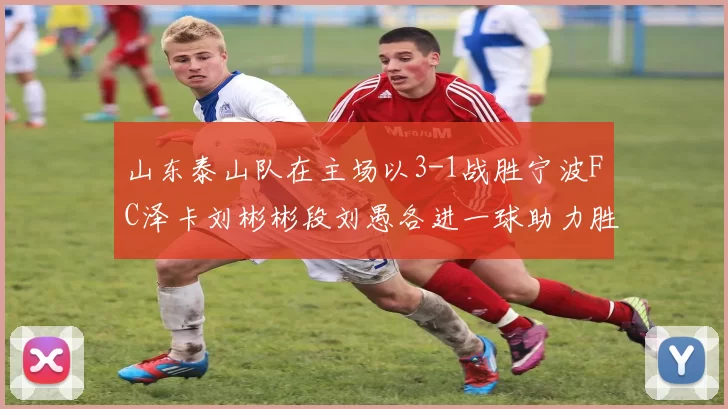 山东泰山队在主场以3-1战胜宁波FC泽卡刘彬彬段刘愚各进一球助力胜利