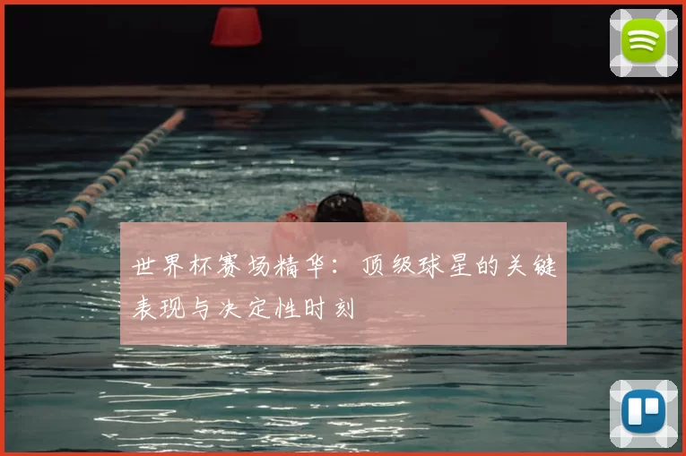 世界杯赛场精华:顶级球星的关键表现与决定性时刻