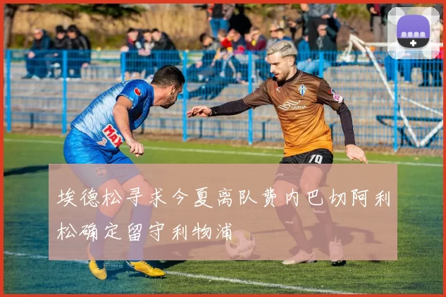 埃德松寻求今夏离队费内巴切阿利松确定留守利物浦