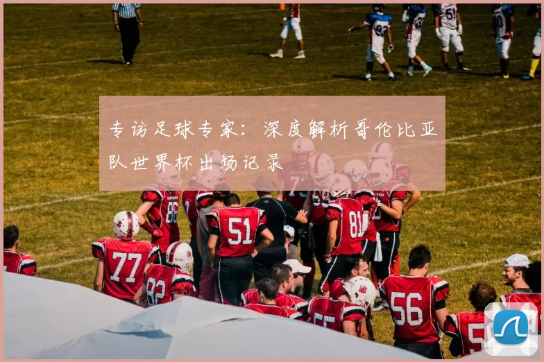 专访足球专家:深度解析哥伦比亚队世界杯出场记录