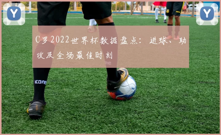 C罗2022世界杯数据盘点:进球、助攻及全场最佳时刻