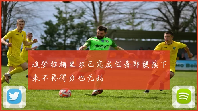 追梦称梅里尔已完成任务即便接下来不再得分也无妨