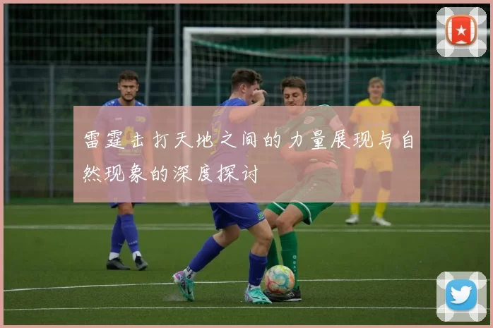 雷霆击打天地之间的力量展现与自然现象的深度探讨