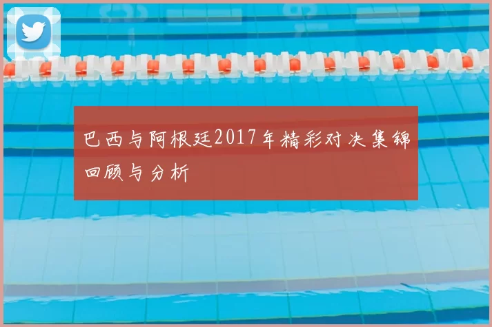 巴西与阿根廷2017年精彩对决集锦回顾与分析