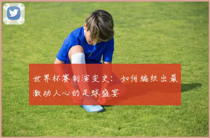 世界杯赛制演变史:如何编织出最激动人心的足球盛宴