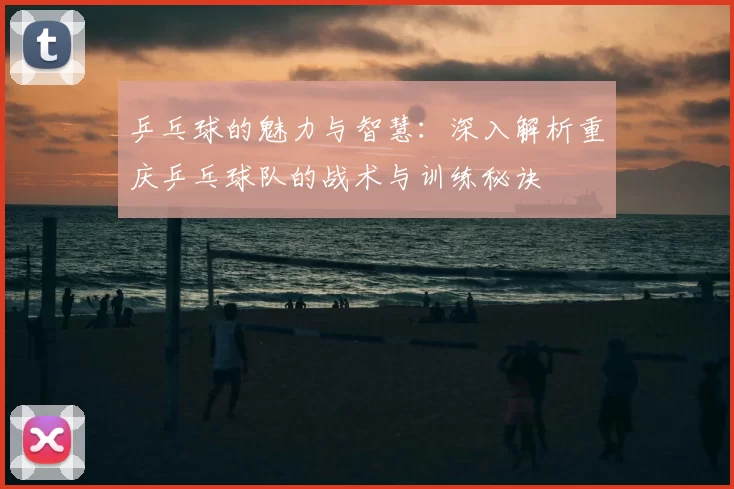 乒乓球的魅力与智慧：深入解析重庆乒乓球队的战术与训练秘诀