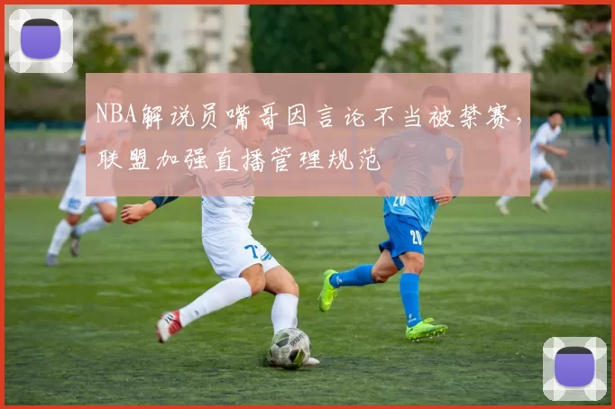 NBA解说员嘴哥因言论不当被禁赛，联盟加强直播管理规范