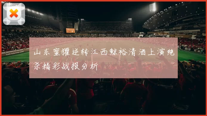 山东蜜獾逆转江西鲸裕清酒上演绝杀精彩战报分析