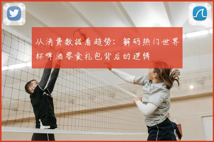 从消费数据看趋势:解码热门世界杯啤酒零食礼包背后的逻辑