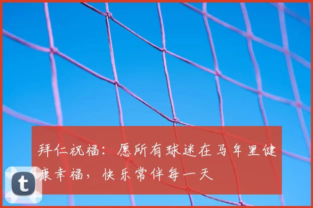 拜仁祝福:愿所有球迷在马年里健康幸福,快乐常伴每一天