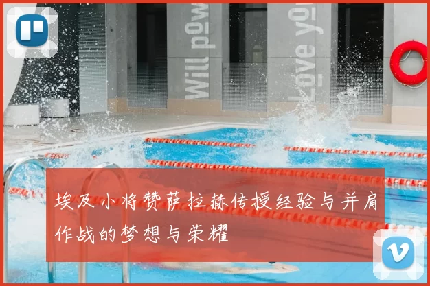 埃及小将赞萨拉赫传授经验与并肩作战的梦想与荣耀
