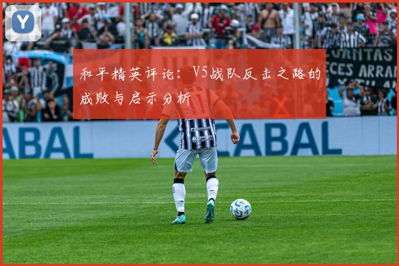 和平精英评论:V5战队反击之路的成败与启示分析