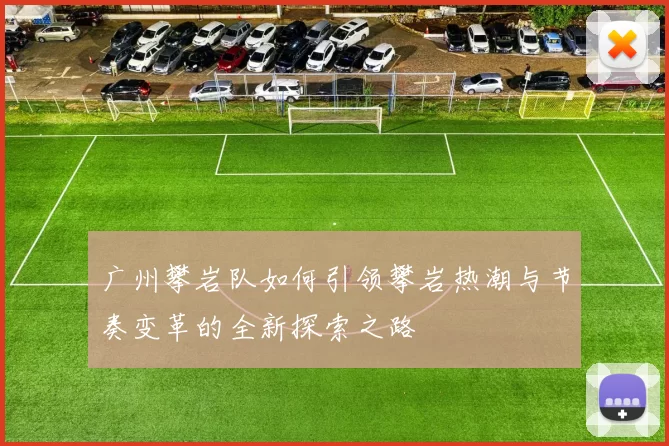 广州攀岩队如何引领攀岩热潮与节奏变革的全新探索之路