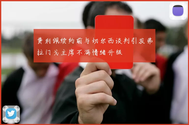费利佩续约前与切尔西谈判引发弗拉门戈主席不满情绪升级