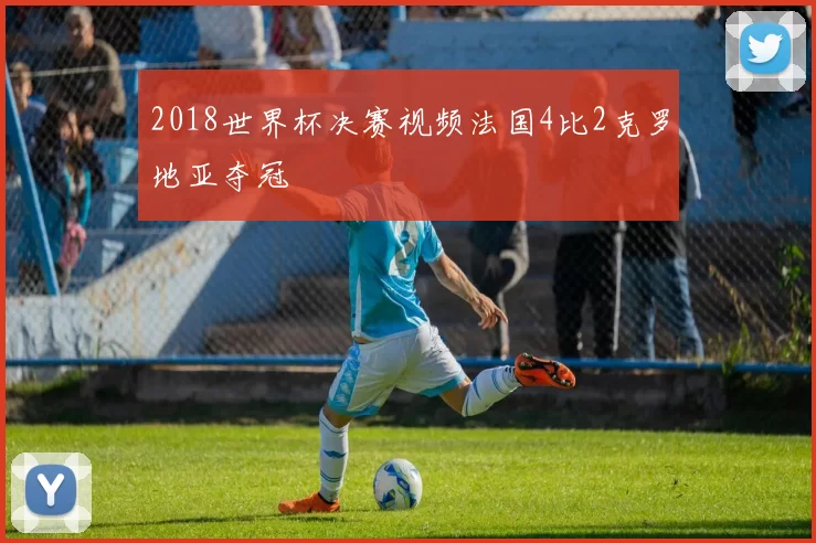 2018世界杯决赛视频法国4比2克罗地亚夺冠