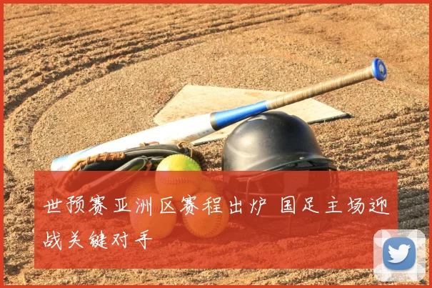 世预赛亚洲区赛程出炉 国足主场迎战关键对手