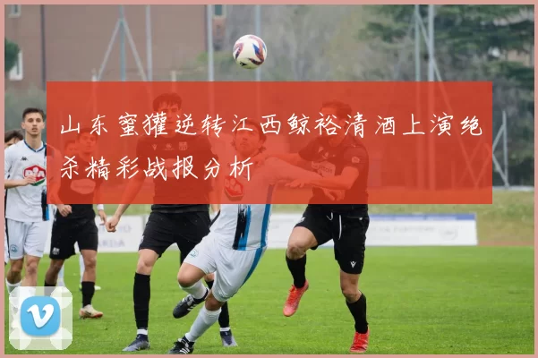 山东蜜獾逆转江西鲸裕清酒上演绝杀精彩战报分析