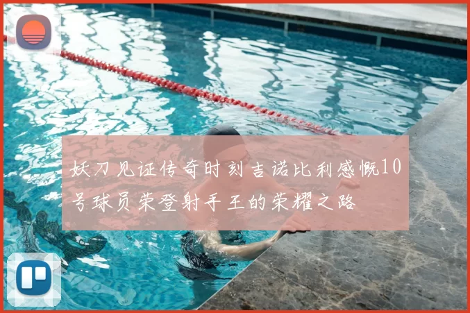 妖刀见证传奇时刻吉诺比利感慨10号球员荣登射手王的荣耀之路