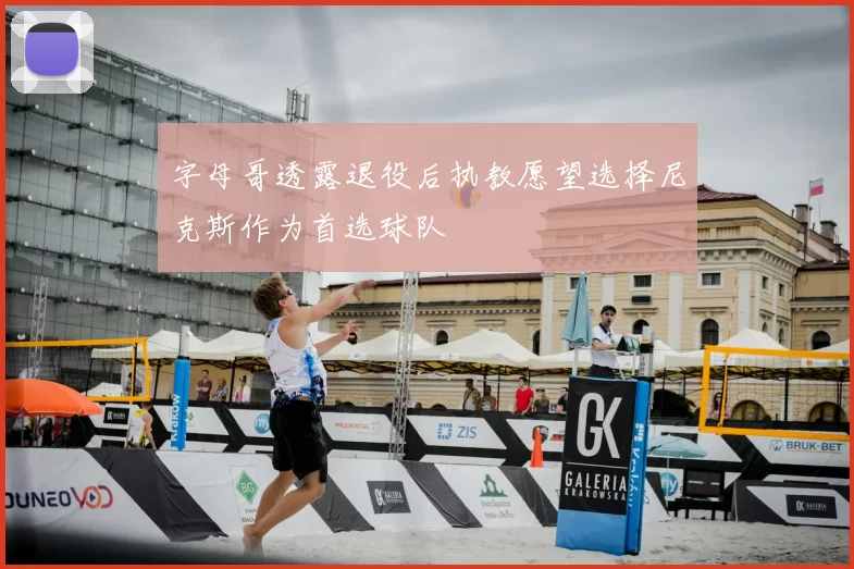 字母哥透露退役后执教愿望选择尼克斯作为首选球队