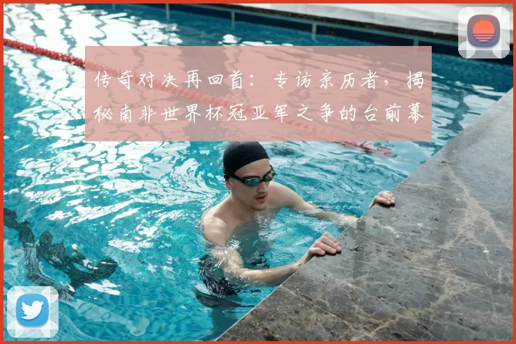 传奇对决再回首:专访亲历者,揭秘南非世界杯冠亚军之争的台前幕后