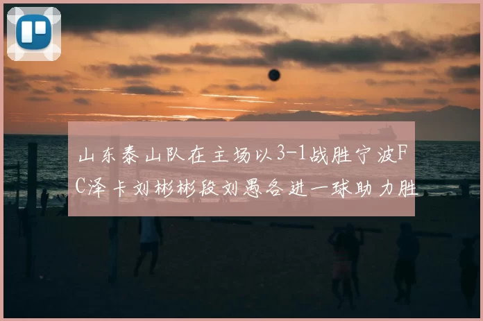 山东泰山队在主场以3-1战胜宁波FC泽卡刘彬彬段刘愚各进一球助力胜利