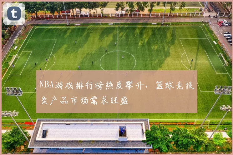 NBA游戏排行榜热度攀升，篮球竞技类产品市场需求旺盛