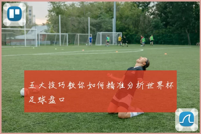 五大技巧教你如何精准分析世界杯足球盘口