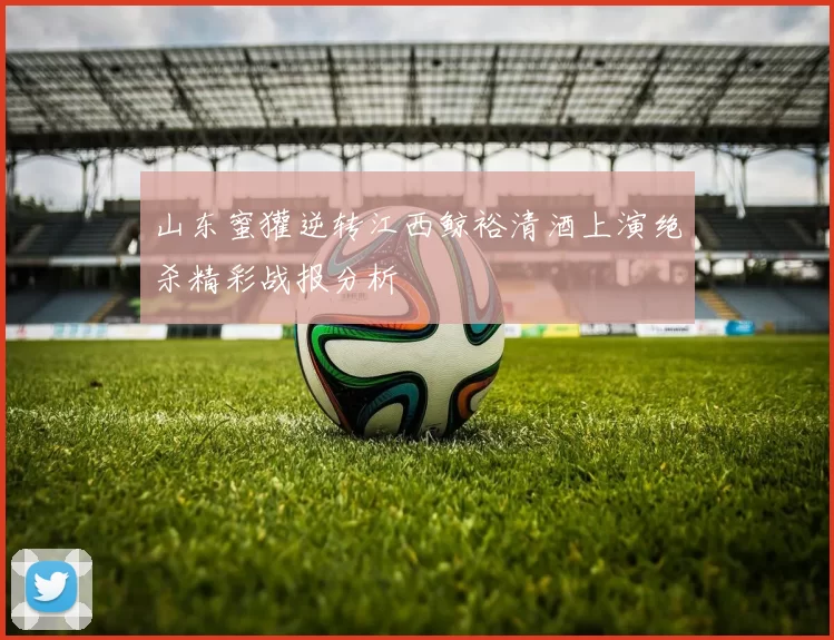 山东蜜獾逆转江西鲸裕清酒上演绝杀精彩战报分析