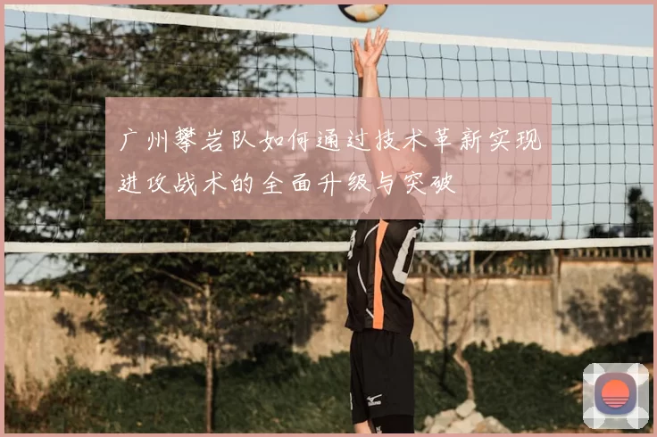 广州攀岩队如何通过技术革新实现进攻战术的全面升级与突破