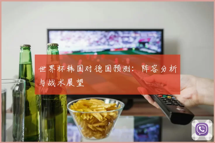 世界杯韩国对德国预测:阵容分析与战术展望