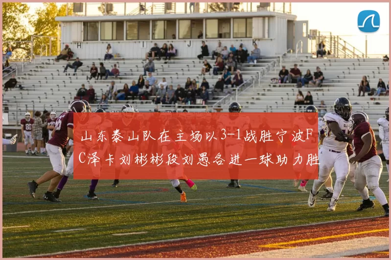 山东泰山队在主场以3-1战胜宁波FC泽卡刘彬彬段刘愚各进一球助力胜利