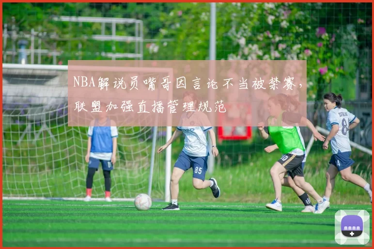 NBA解说员嘴哥因言论不当被禁赛，联盟加强直播管理规范