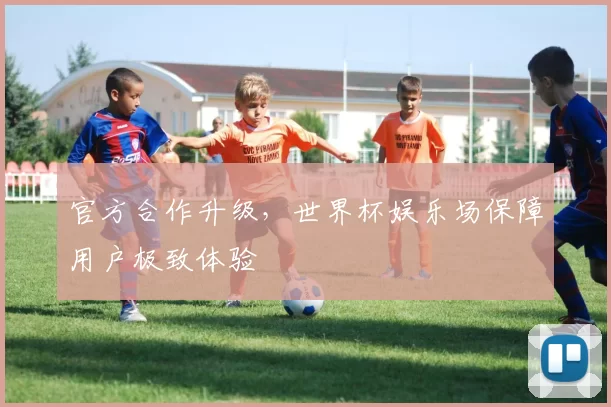 官方合作升级，世界杯娱乐场保障用户极致体验