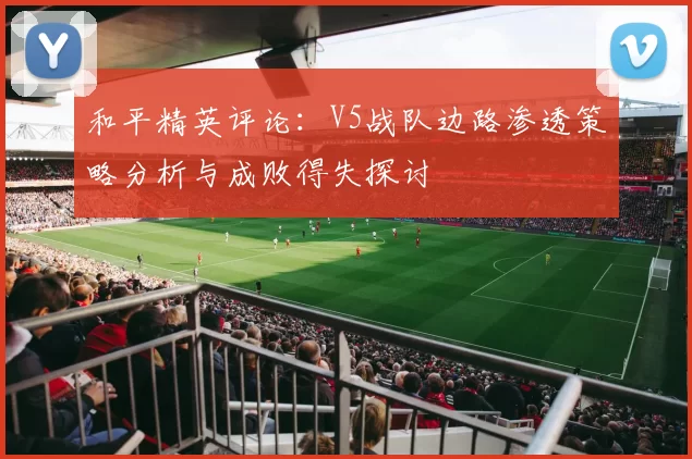 和平精英评论:V5战队边路渗透策略分析与成败得失探讨