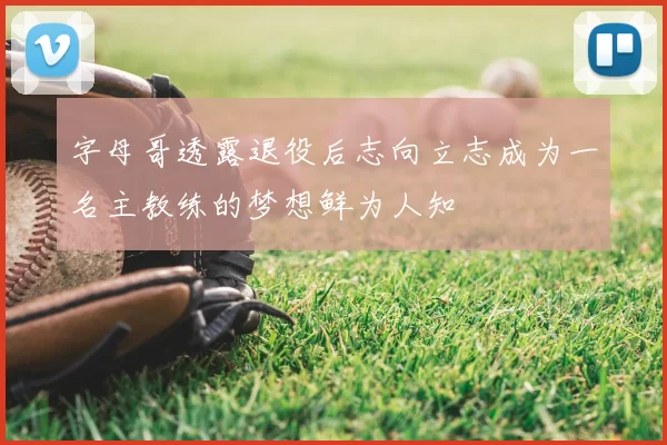 字母哥透露退役后志向立志成为一名主教练的梦想鲜为人知