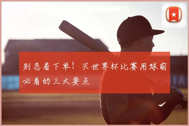 别急着下单！买世界杯比赛用球前必看的三大要点