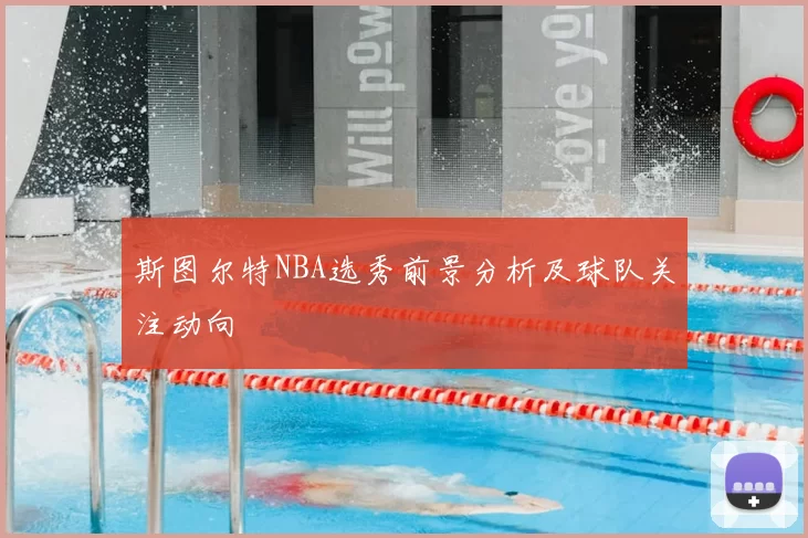 斯图尔特NBA选秀前景分析及球队关注动向