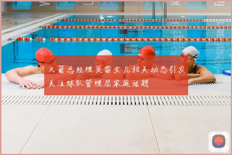 火箭总经理莫雷女儿相关动态引发关注球队管理层家庭话题