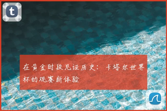 在黄金时段见证历史:卡塔尔世界杯的观赛新体验