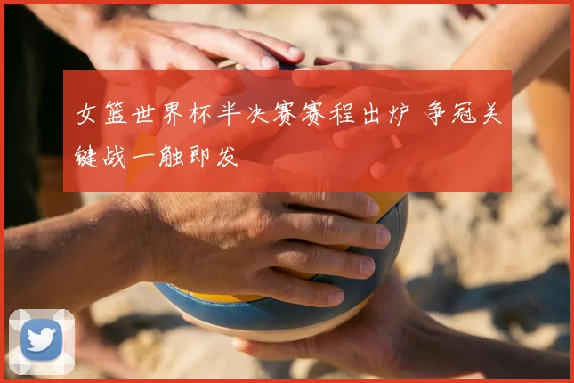 女篮世界杯半决赛赛程出炉 争冠关键战一触即发