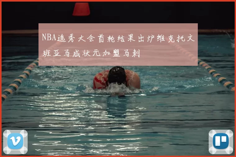 NBA选秀大会首轮结果出炉维克托文班亚马成状元加盟马刺
