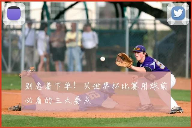 别急着下单！买世界杯比赛用球前必看的三大要点