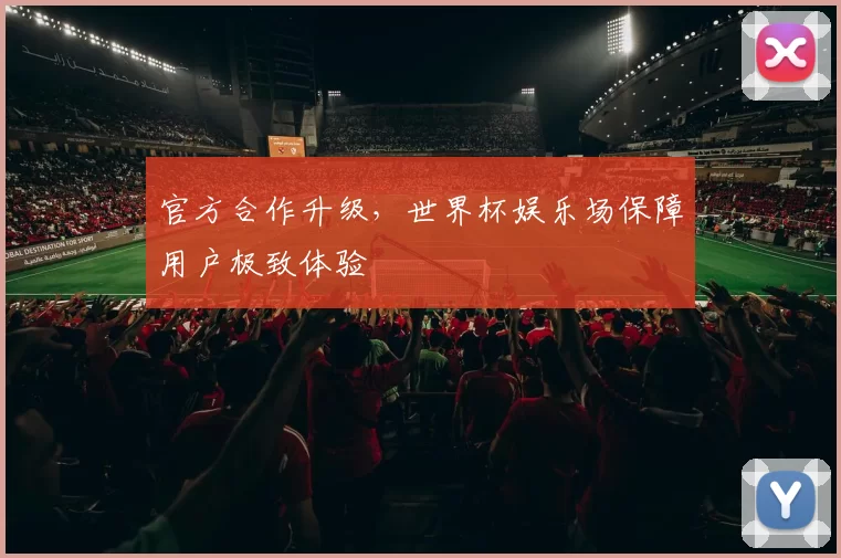 官方合作升级，世界杯娱乐场保障用户极致体验