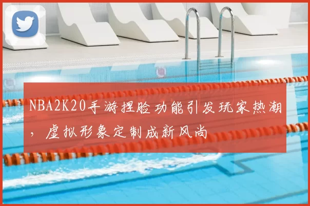 NBA2K20手游捏脸功能引发玩家热潮,虚拟形象定制成新风尚