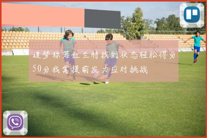 追梦称若杜兰特找到状态轻松得分50分我需提前发力应对挑战