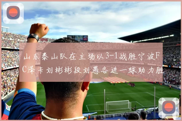 山东泰山队在主场以3-1战胜宁波FC泽卡刘彬彬段刘愚各进一球助力胜利