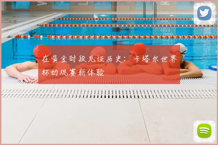 在黄金时段见证历史:卡塔尔世界杯的观赛新体验