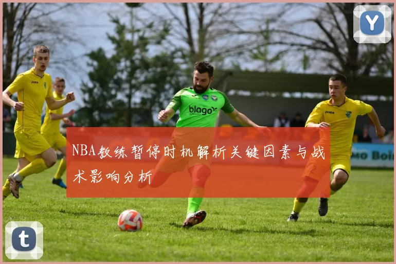 NBA教练暂停时机解析关键因素与战术影响分析