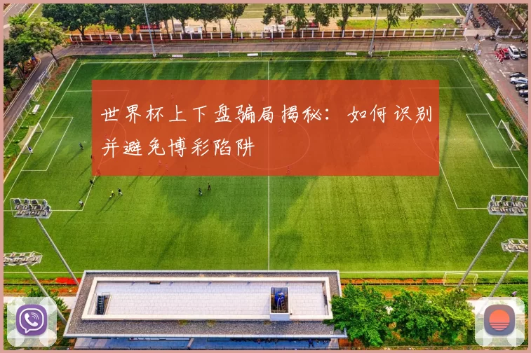 世界杯上下盘骗局揭秘:如何识别并避免博彩陷阱