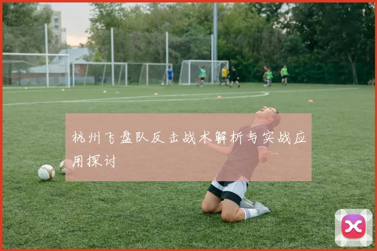 杭州飞盘队反击战术解析与实战应用探讨